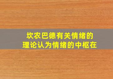 坎农巴德有关情绪的理论认为情绪的中枢在