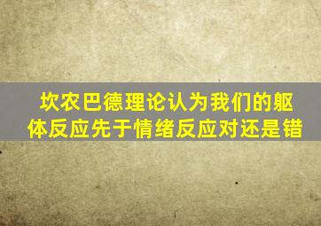 坎农巴德理论认为我们的躯体反应先于情绪反应对还是错