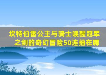 坎特伯雷公主与骑士唤醒冠军之剑的奇幻冒险50连抽在哪