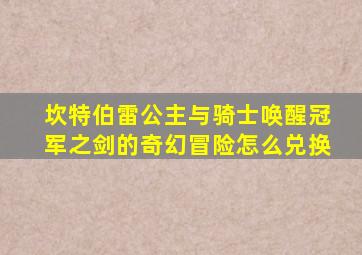 坎特伯雷公主与骑士唤醒冠军之剑的奇幻冒险怎么兑换