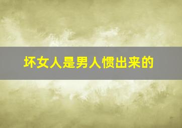 坏女人是男人惯出来的