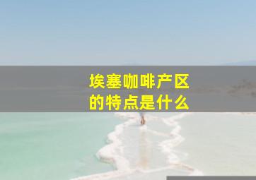 埃塞咖啡产区的特点是什么