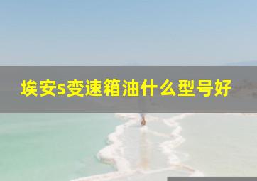 埃安s变速箱油什么型号好