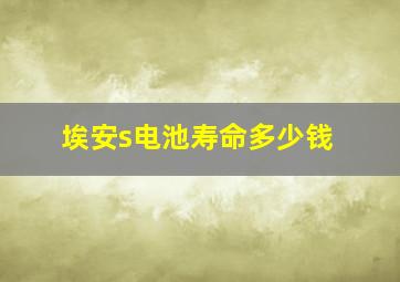 埃安s电池寿命多少钱