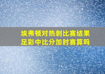 埃弗顿对热刺比赛结果足彩中比分加时赛算吗