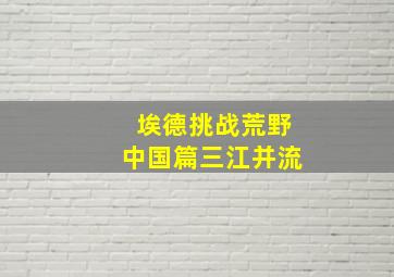 埃德挑战荒野中国篇三江并流