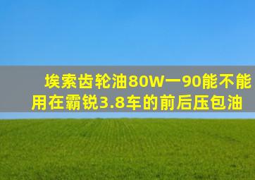 埃索齿轮油80W一90能不能用在霸锐3.8车的前后压包油