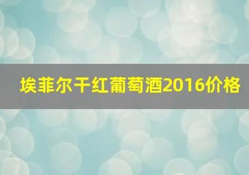 埃菲尔干红葡萄酒2016价格