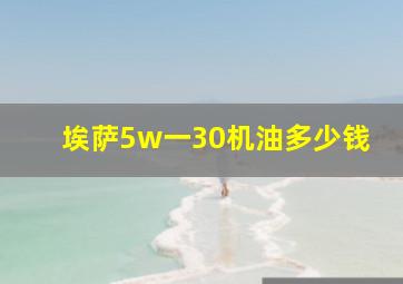 埃萨5w一30机油多少钱