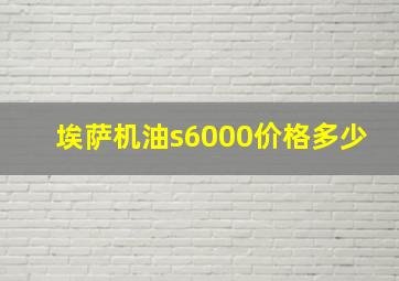 埃萨机油s6000价格多少