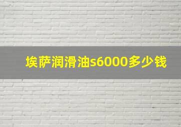 埃萨润滑油s6000多少钱