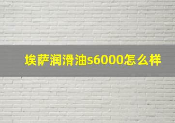 埃萨润滑油s6000怎么样