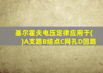 基尔霍夫电压定律应用于()A支路B结点C网孔D回路