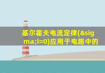 基尔霍夫电流定律(σi=0)应用于电路中的