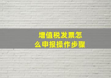 增值税发票怎么申报操作步骤