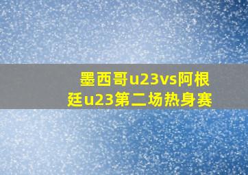 墨西哥u23vs阿根廷u23第二场热身赛