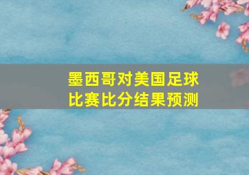 墨西哥对美国足球比赛比分结果预测