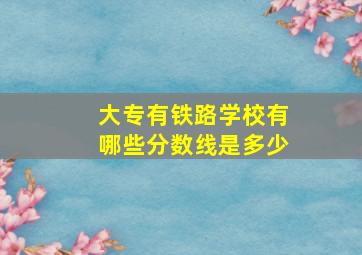 大专有铁路学校有哪些分数线是多少