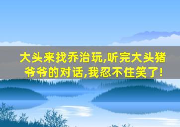 大头来找乔治玩,听完大头猪爷爷的对话,我忍不住笑了!