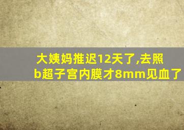 大姨妈推迟12天了,去照b超子宫内膜才8mm见血了