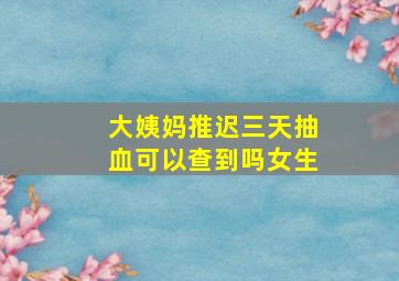 大姨妈推迟三天抽血可以查到吗女生