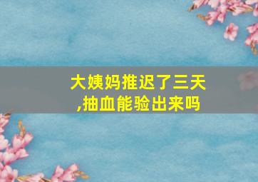 大姨妈推迟了三天,抽血能验出来吗