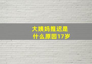 大姨妈推迟是什么原因17岁