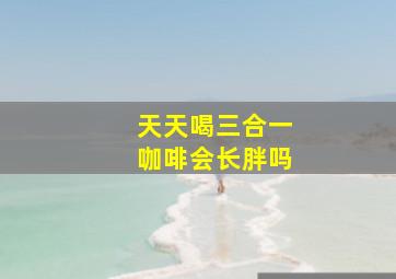 天天喝三合一咖啡会长胖吗