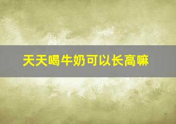 天天喝牛奶可以长高嘛