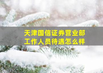 天津国信证券营业部工作人员待遇怎么样