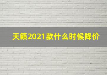 天籁2021款什么时候降价