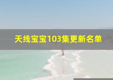 天线宝宝103集更新名单