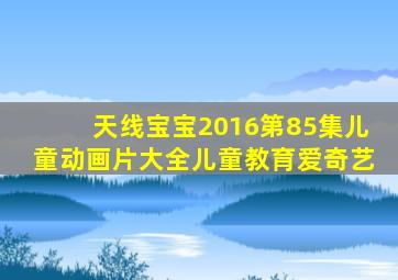 天线宝宝2016第85集儿童动画片大全儿童教育爱奇艺