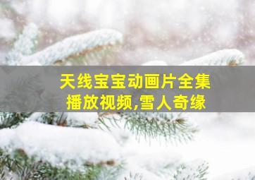 天线宝宝动画片全集播放视频,雪人奇缘