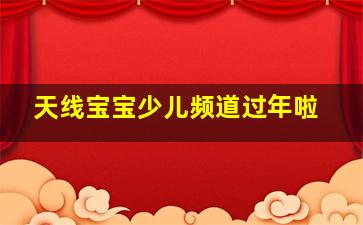 天线宝宝少儿频道过年啦