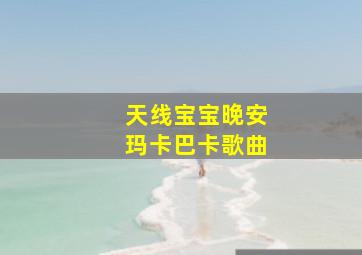 天线宝宝晚安玛卡巴卡歌曲