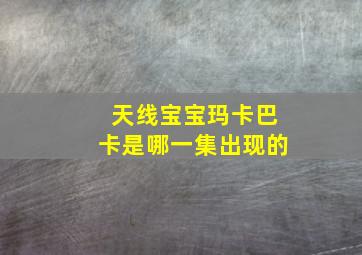 天线宝宝玛卡巴卡是哪一集出现的