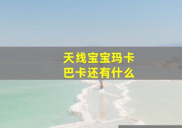 天线宝宝玛卡巴卡还有什么