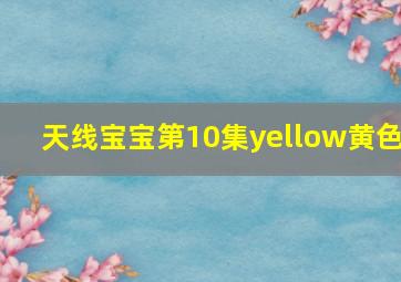 天线宝宝第10集yellow黄色