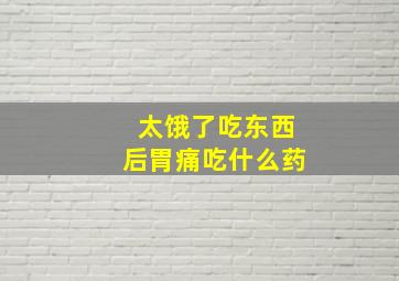 太饿了吃东西后胃痛吃什么药