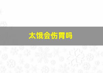 太饿会伤胃吗