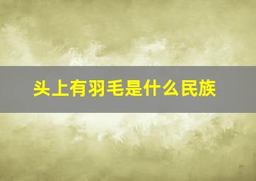 头上有羽毛是什么民族