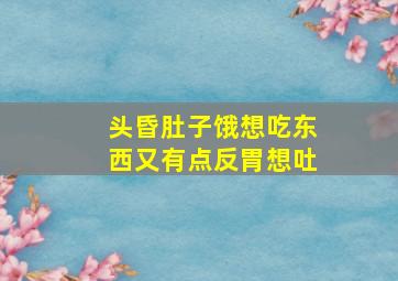 头昏肚子饿想吃东西又有点反胃想吐