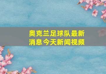 奥克兰足球队最新消息今天新闻视频