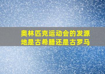 奥林匹克运动会的发源地是古希腊还是古罗马