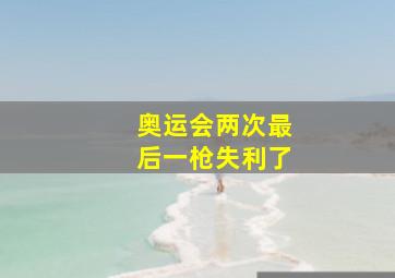 奥运会两次最后一枪失利了