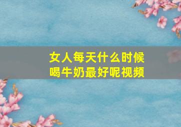 女人每天什么时候喝牛奶最好呢视频