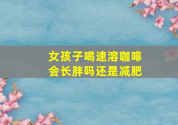 女孩子喝速溶咖啡会长胖吗还是减肥