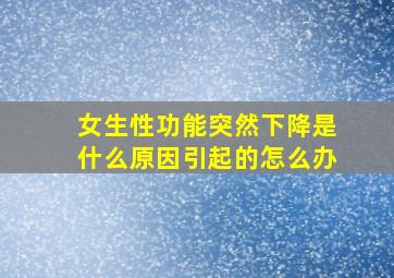 女生性功能突然下降是什么原因引起的怎么办