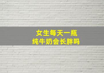 女生每天一瓶纯牛奶会长胖吗